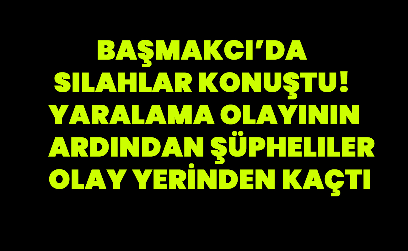 Başmakcı’da Silahlar Konuştu! Yaralama Olayının Ardından Şüpheliler Kaçtı